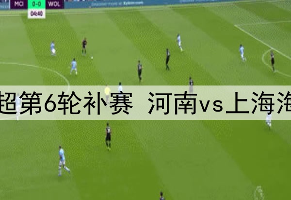 06月18日 中超第6轮补赛 河南vs上海海港 全场录像