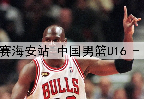 07月06日国青男篮热身赛海安站 中国男篮U16 - 澳大利亚U16 全场录像