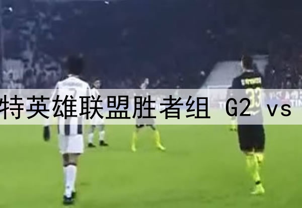 2025年7月16日 沙特英雄联盟胜者组 G2 vs FUR 全场录像回放