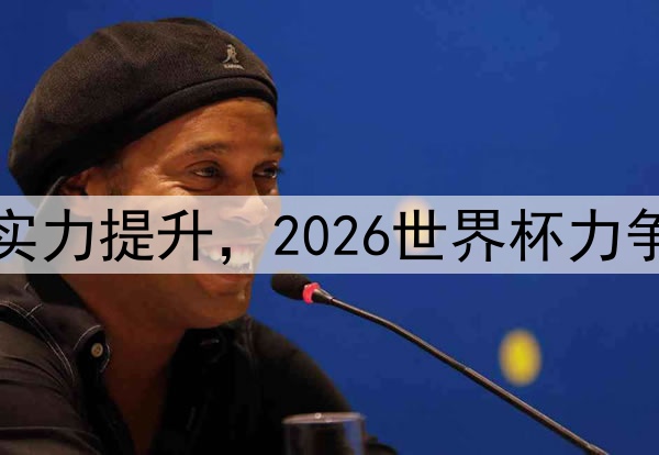 土耳其队实力提升，2026世界杯力争创造惊喜