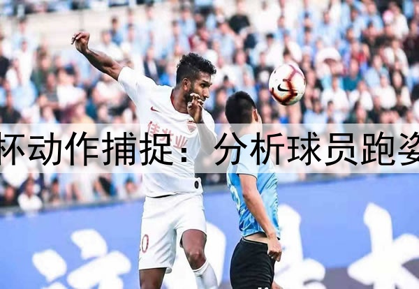 2026世界杯动作捕捉：分析球员跑姿预防伤病